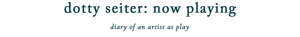 dotty seiter: now playing
diary of an artist at work